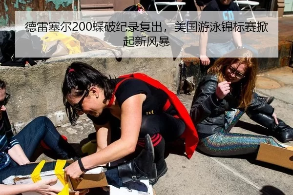 德雷塞尔200蝶破纪录复出，美国游泳锦标赛掀起新风暴