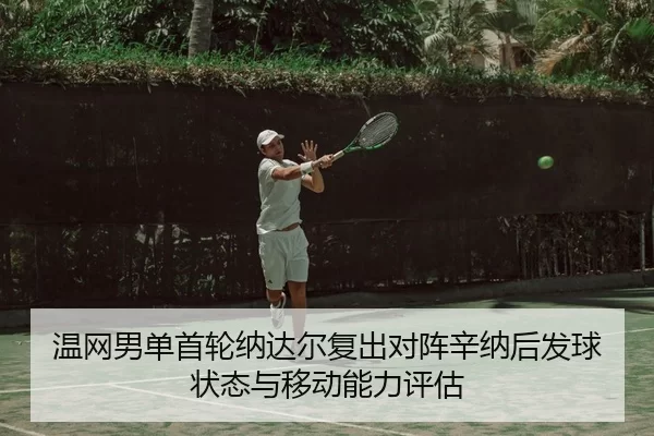 温网男单首轮纳达尔复出对阵辛纳后发球状态与移动能力评估