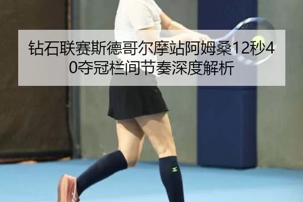 钻石联赛斯德哥尔摩站阿姆桑12秒40夺冠栏间节奏深度解析