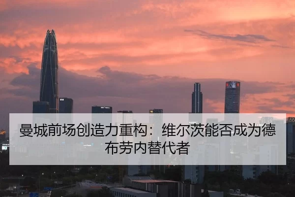 曼城前场创造力重构：维尔茨能否成为德布劳内替代者