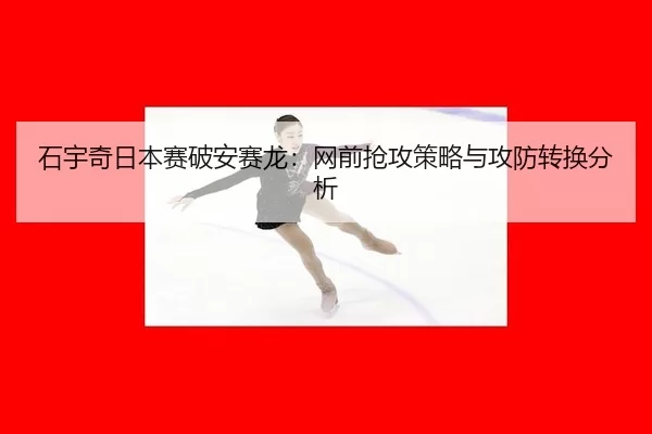 石宇奇日本赛破安赛龙：网前抢攻策略与攻防转换分析