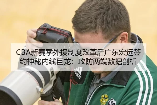 CBA新赛季外援制度改革后广东宏远签约神秘内线巨龙：攻防两端数据剖析